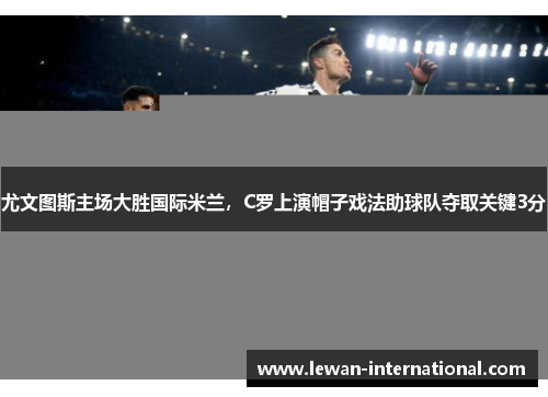 尤文图斯主场大胜国际米兰，C罗上演帽子戏法助球队夺取关键3分