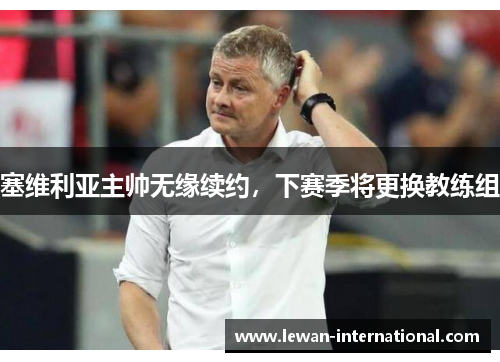 塞维利亚主帅无缘续约，下赛季将更换教练组