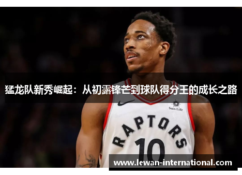 猛龙队新秀崛起：从初露锋芒到球队得分王的成长之路